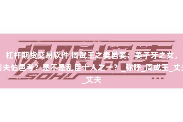 杠杆期货交易软件 周武王之妻邑姜：姜子牙之女，前夫伯邑考？是不是乱臣十人之一？_称呼_周成王_丈夫