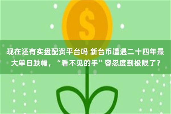 现在还有实盘配资平台吗 新台币遭遇二十四年最大单日跌幅，“看不见的手”容忍度到极限了？