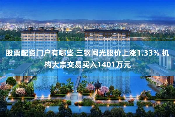 股票配资门户有哪些 三钢闽光股价上涨1.33% 机构大宗交易买入1401万元