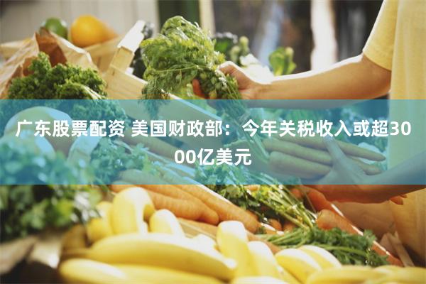 广东股票配资 美国财政部：今年关税收入或超3000亿美元