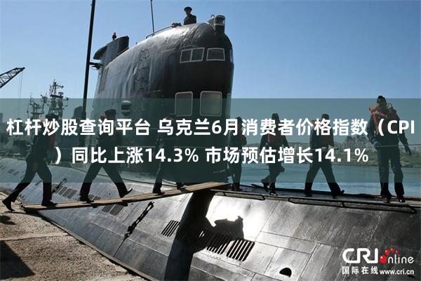 杠杆炒股查询平台 乌克兰6月消费者价格指数（CPI）同比上涨14.3% 市场预估增长14.1%