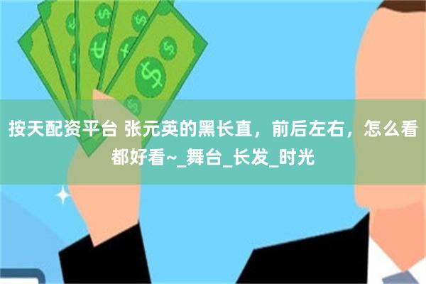按天配资平台 张元英的黑长直，前后左右，怎么看都好看~_舞台_长发_时光