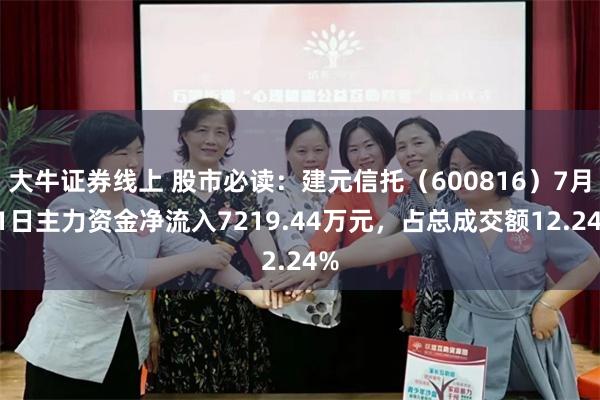 大牛证券线上 股市必读：建元信托（600816）7月11日主力资金净流入7219.44万元，占总成交额12.24%