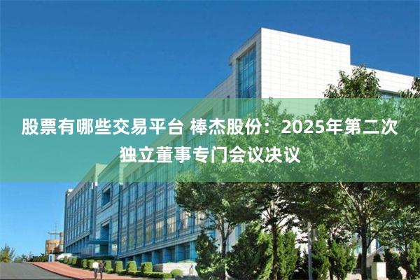 股票有哪些交易平台 棒杰股份：2025年第二次独立董事专门会议决议
