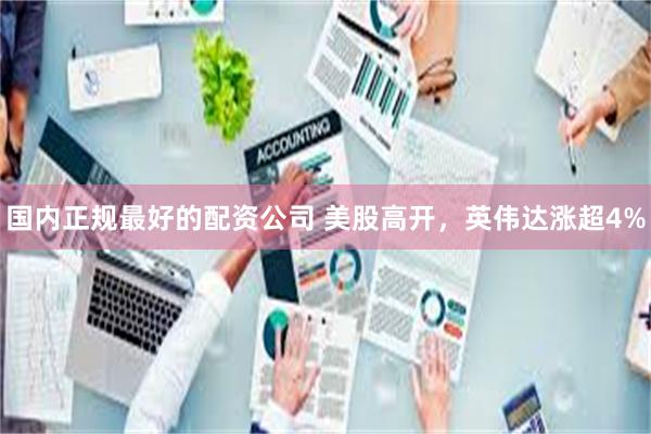 国内正规最好的配资公司 美股高开，英伟达涨超4%