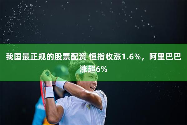 我国最正规的股票配资 恒指收涨1.6%，阿里巴巴涨超6%