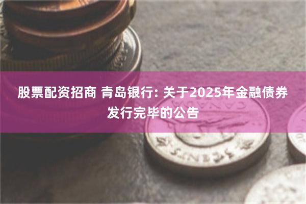 股票配资招商 青岛银行: 关于2025年金融债券发行完毕的公告