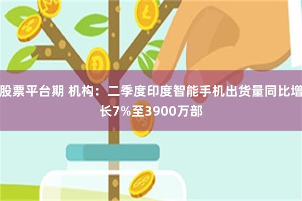 股票平台期 机构：二季度印度智能手机出货量同比增长7%至3900万部