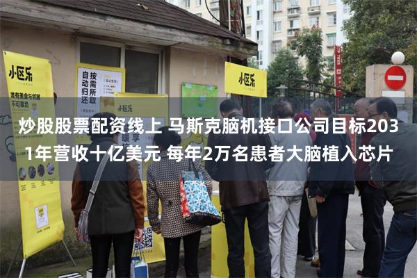 炒股股票配资线上 马斯克脑机接口公司目标2031年营收十亿美元 每年2万名患者大脑植入芯片