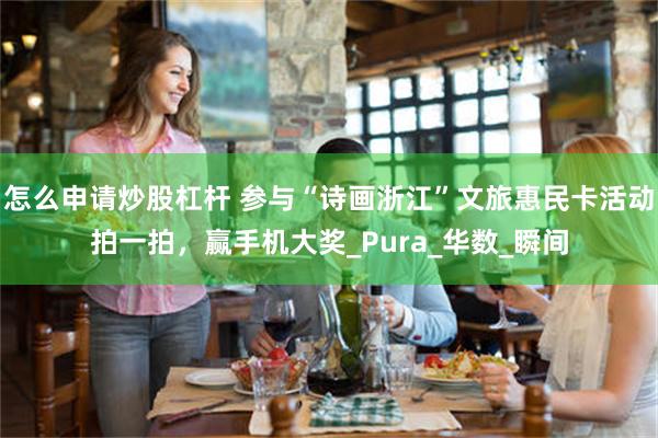 怎么申请炒股杠杆 参与“诗画浙江”文旅惠民卡活动拍一拍，赢手机大奖_Pura_华数_瞬间