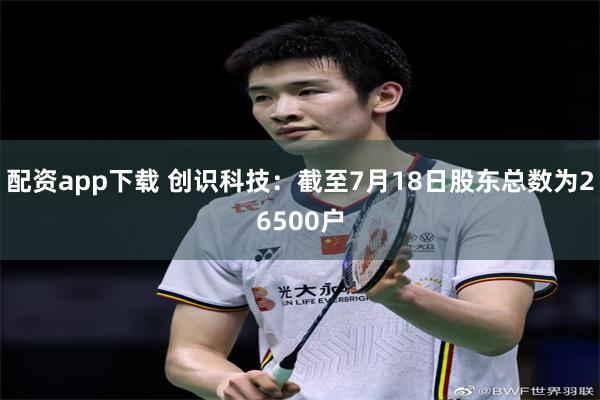 配资app下载 创识科技：截至7月18日股东总数为26500户