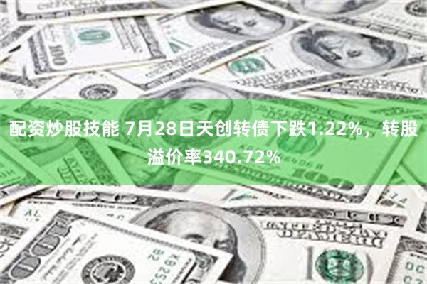 配资炒股技能 7月28日天创转债下跌1.22%，转股溢价率340.72%