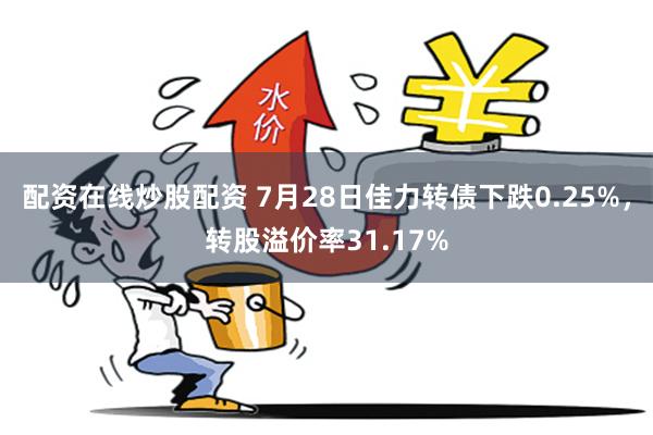 配资在线炒股配资 7月28日佳力转债下跌0.25%，转股溢价率31.17%