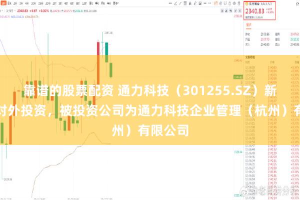 靠谱的股票配资 通力科技（301255.SZ）新增一起对外投资，被投资公司为通力科技企业管理（杭州）有限公司