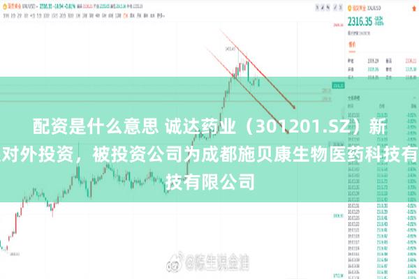 配资是什么意思 诚达药业（301201.SZ）新增一起对外投资，被投资公司为成都施贝康生物医药科技有限公司