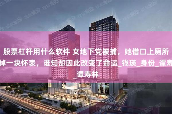 股票杠杆用什么软件 女地下党被捕，她借口上厕所扔掉一块怀表，谁知却因此改变了命运_钱瑛_身份_谭寿林