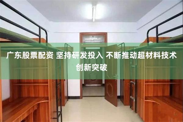 广东股票配资 坚持研发投入 不断推动超材料技术创新突破