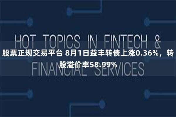 股票正规交易平台 8月1日益丰转债上涨0.36%，转股溢价率58.99%