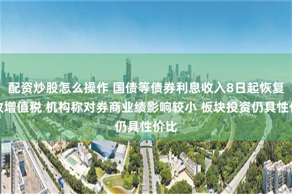 配资炒股怎么操作 国债等债券利息收入8日起恢复征收增值税 机构称对券商业绩影响较小 板块投资仍具性价比