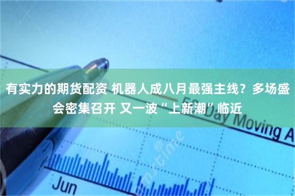 有实力的期货配资 机器人成八月最强主线？多场盛会密集召开 又一波“上新潮”临近