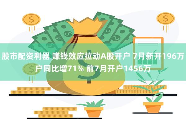 股市配资利器 赚钱效应拉动A股开户 7月新开196万户同比增71% 前7月开户1456万