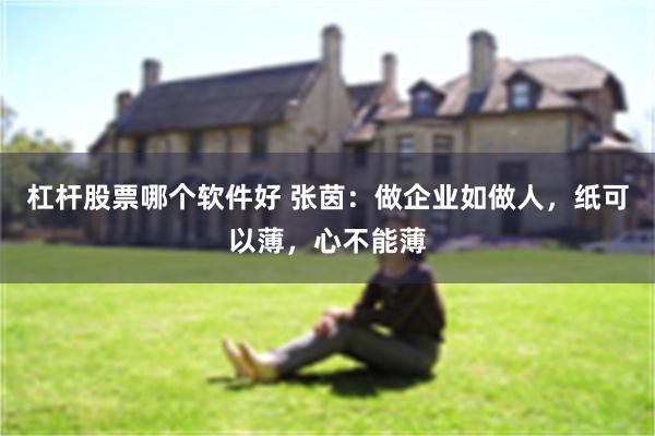 杠杆股票哪个软件好 张茵：做企业如做人，纸可以薄，心不能薄