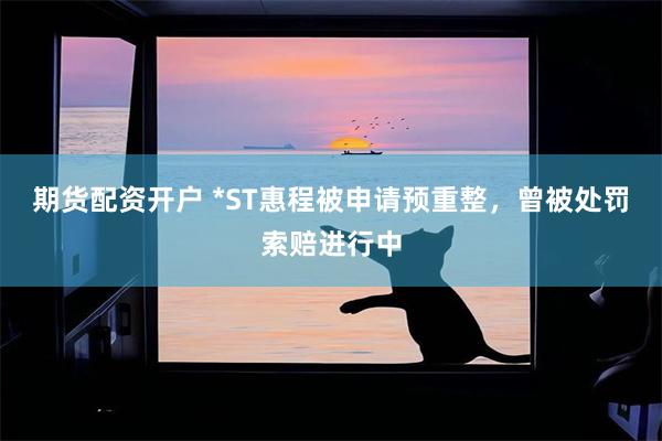 期货配资开户 *ST惠程被申请预重整，曾被处罚索赔进行中