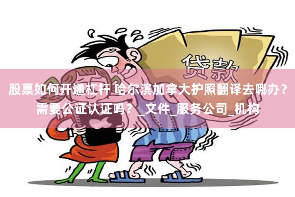 股票如何开通杠杆 哈尔滨加拿大护照翻译去哪办？需要公证认证吗？_文件_服务公司_机构