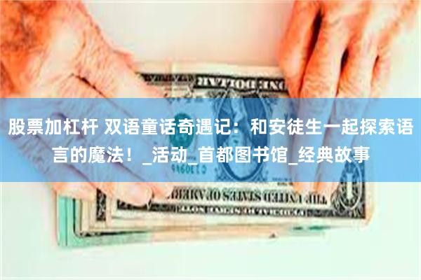股票加杠杆 双语童话奇遇记：和安徒生一起探索语言的魔法！_活动_首都图书馆_经典故事