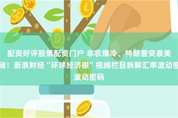配资好评股票配资门户 非农爆冷、特朗普突袭美联储！新浪财经“环球经济眼”视频栏目拆解汇率波动密码