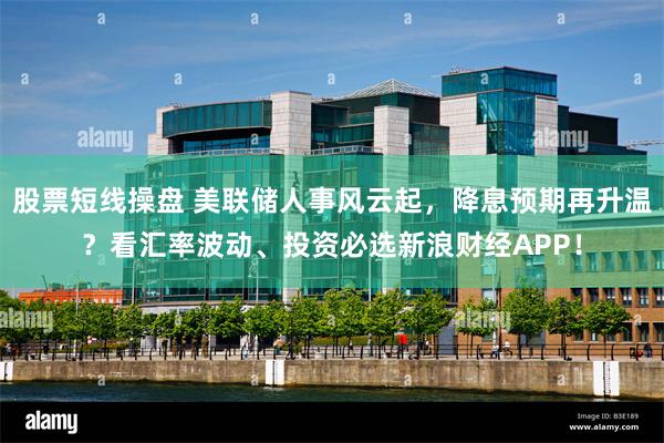 股票短线操盘 美联储人事风云起，降息预期再升温？看汇率波动、投资必选新浪财经APP！