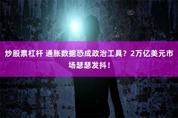 炒股票杠杆 通胀数据恐成政治工具？2万亿美元市场瑟瑟发抖！
