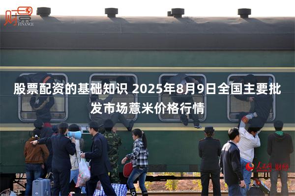 股票配资的基础知识 2025年8月9日全国主要批发市场薏米价格行情