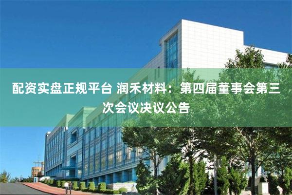 配资实盘正规平台 润禾材料：第四届董事会第三次会议决议公告