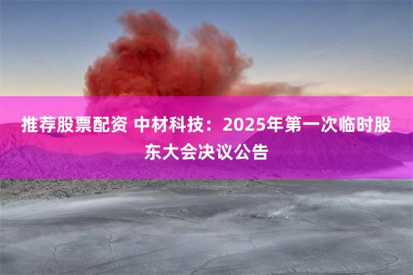 推荐股票配资 中材科技：2025年第一次临时股东大会决议公告