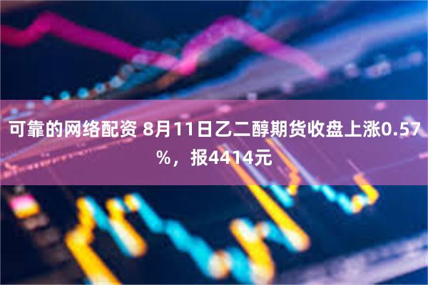 可靠的网络配资 8月11日乙二醇期货收盘上涨0.57%，报4414元