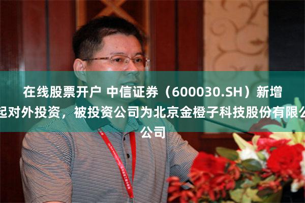 在线股票开户 中信证券（600030.SH）新增一起对外投资，被投资公司为北京金橙子科技股份有限公司