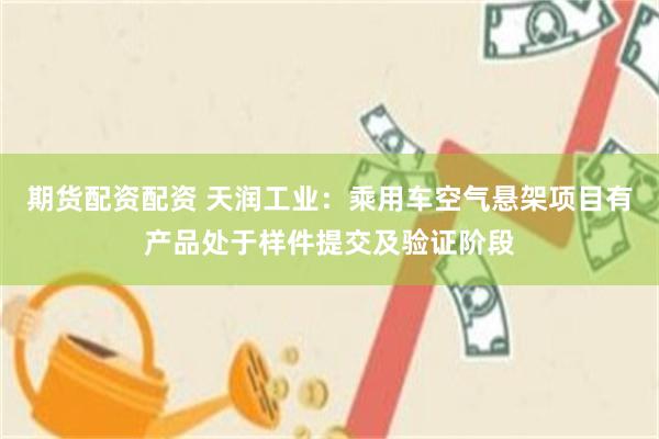 期货配资配资 天润工业：乘用车空气悬架项目有产品处于样件提交及验证阶段
