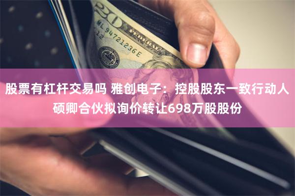 股票有杠杆交易吗 雅创电子：控股股东一致行动人硕卿合伙拟询价转让698万股股份