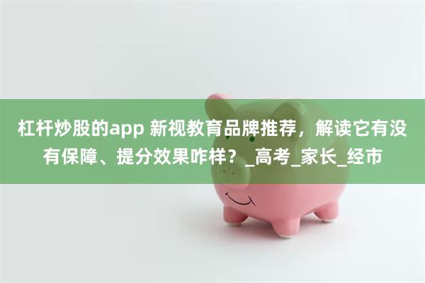 杠杆炒股的app 新视教育品牌推荐，解读它有没有保障、提分效果咋样？_高考_家长_经市