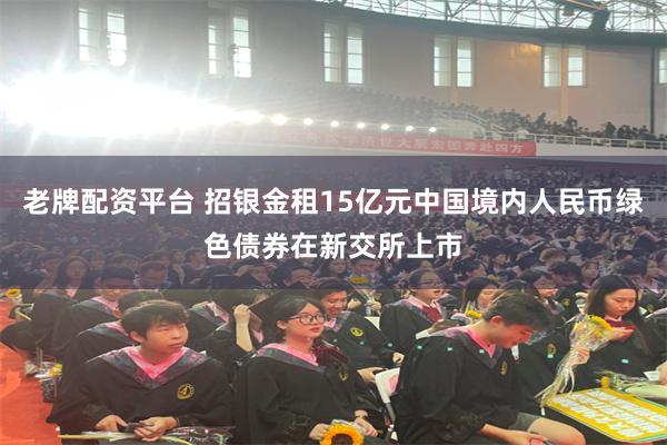老牌配资平台 招银金租15亿元中国境内人民币绿色债券在新交所上市
