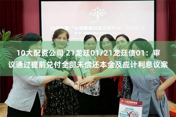 10大配资公司 21龙廷01/21龙廷债01：审议通过提前兑付全部未偿还本金及应计利息议案