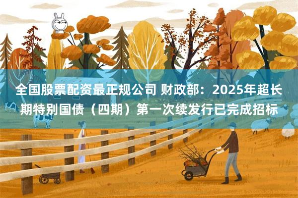 全国股票配资最正规公司 财政部：2025年超长期特别国债（四期）第一次续发行已完成招标