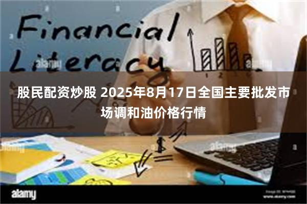 股民配资炒股 2025年8月17日全国主要批发市场调和油价格行情