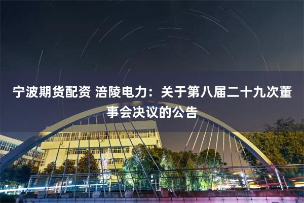 宁波期货配资 涪陵电力：关于第八届二十九次董事会决议的公告
