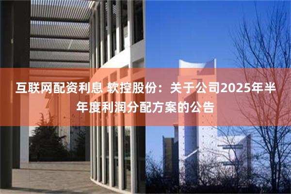 互联网配资利息 软控股份：关于公司2025年半年度利润分配方案的公告