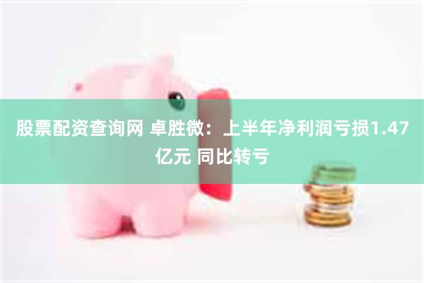 股票配资查询网 卓胜微：上半年净利润亏损1.47亿元 同比转亏