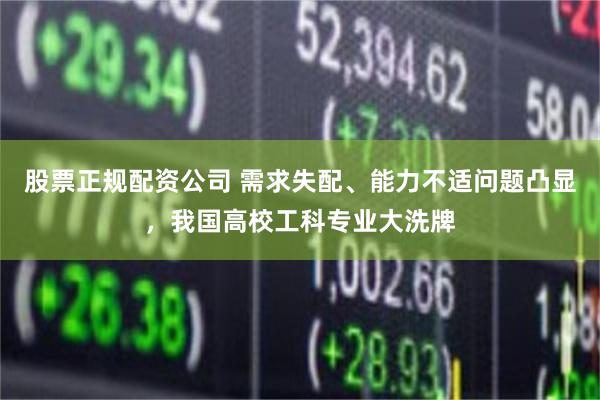 股票正规配资公司 需求失配、能力不适问题凸显，我国高校工科专业大洗牌
