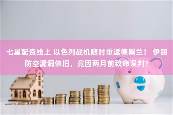 七星配资线上 以色列战机随时重返德黑兰！ 伊朗防空漏洞依旧，竟因两月前致命误判？