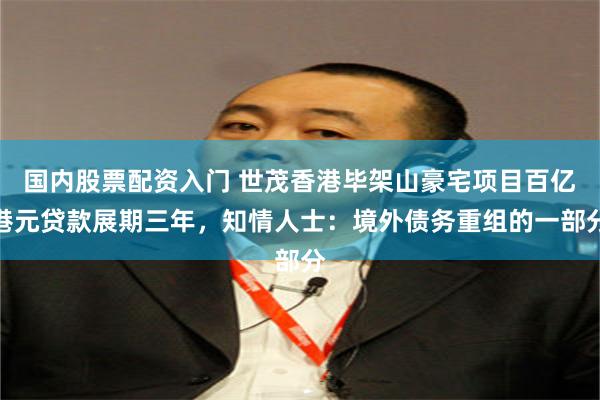 国内股票配资入门 世茂香港毕架山豪宅项目百亿港元贷款展期三年，知情人士：境外债务重组的一部分